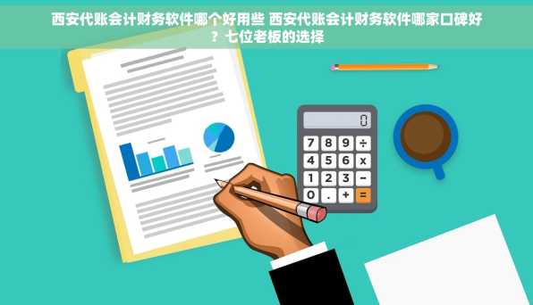 西安代账会计财务软件哪个好用些 西安代账会计财务软件哪家口碑好？七位老板的选择