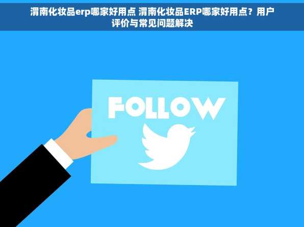 渭南化妆品erp哪家好用点 渭南化妆品ERP哪家好用点？用户评价与常见问题解决
