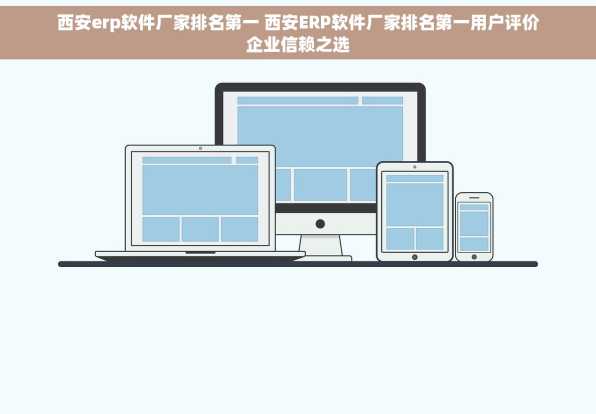 西安erp软件厂家排名第一 西安ERP软件厂家排名第一用户评价企业信赖之选