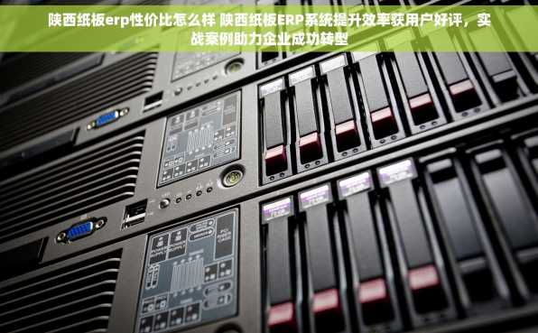 陕西纸板erp性价比怎么样 陕西纸板ERP系统提升效率获用户好评，实战案例助力企业成功转型