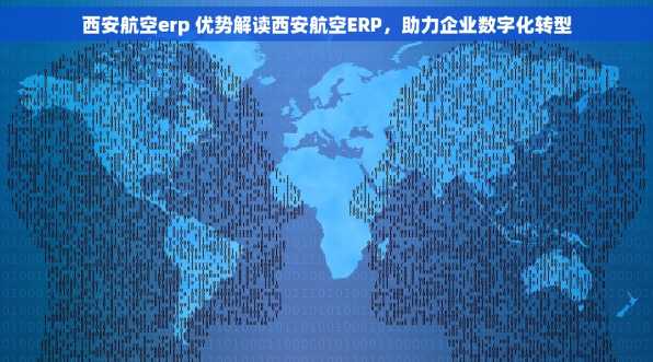 西安航空erp 优势解读西安航空ERP，助力企业数字化转型