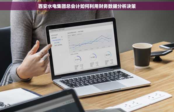 西安水电集团总会计如何利用财务数据分析决策