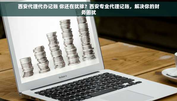 西安代理代办记账 你还在犹豫？西安专业代理记账，解决你的财务困扰