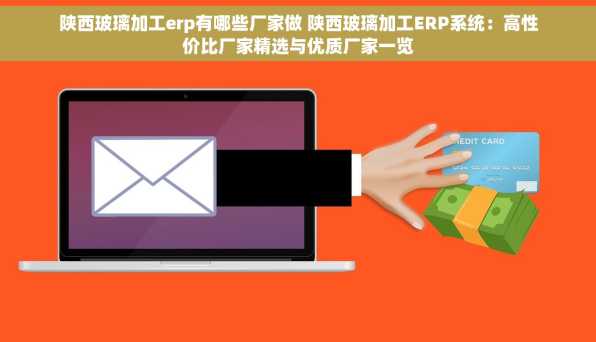 陕西玻璃加工erp有哪些厂家做 陕西玻璃加工ERP系统：高性价比厂家精选与优质厂家一览