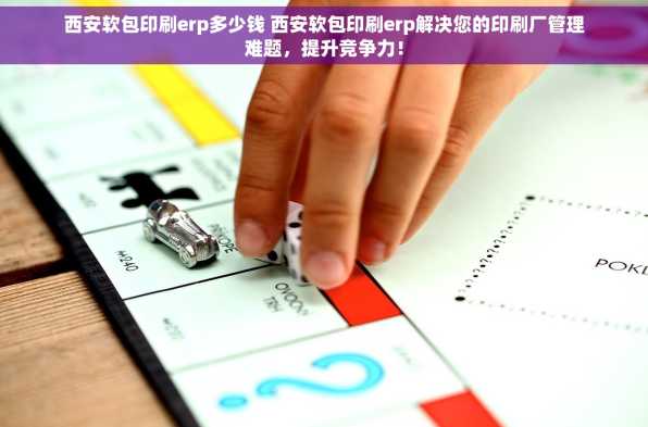 西安软包印刷erp多少钱 西安软包印刷erp解决您的印刷厂管理难题，提升竞争力！