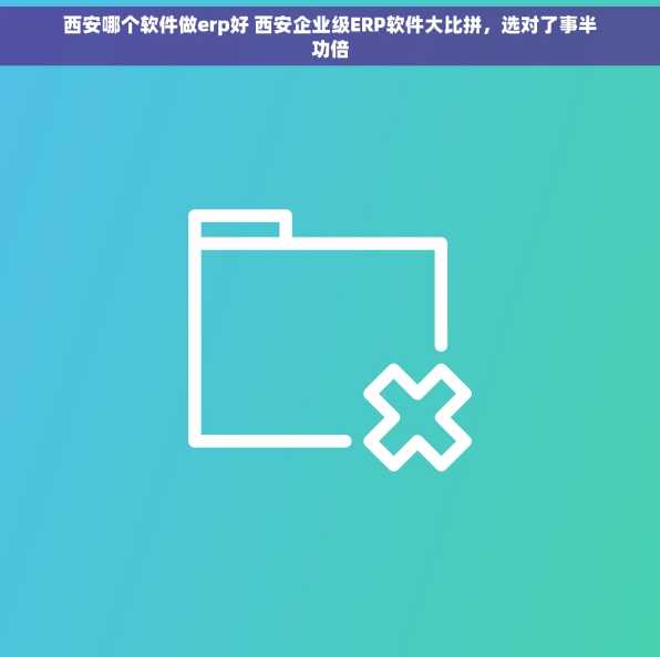 西安哪个软件做erp好 西安企业级ERP软件大比拼，选对了事半功倍