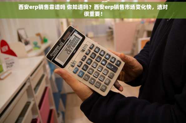 西安erp销售靠谱吗 你知道吗？西安erp销售市场变化快，选对很重要！