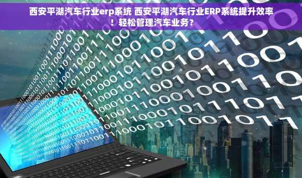 西安平湖汽车行业erp系统 西安平湖汽车行业ERP系统提升效率！轻松管理汽车业务？