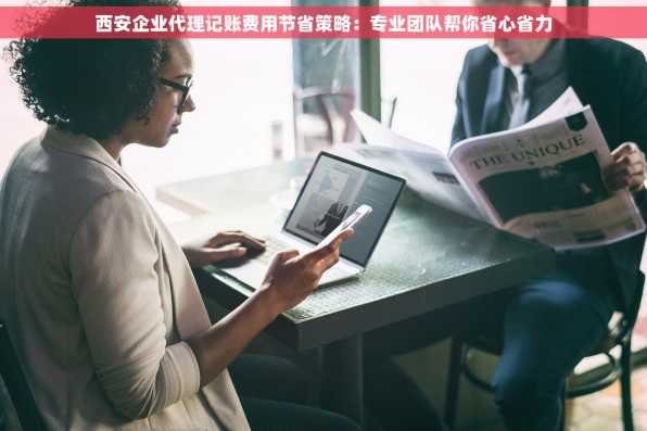 西安企业代理记账费用节省策略：专业团队帮你省心省力