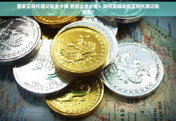 西安正规代理记账多少钱 西安企业必看：如何高效选择正规代理记账服务？