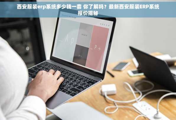 西安服装erp系统多少钱一套 你了解吗？最新西安服装ERP系统报价揭秘