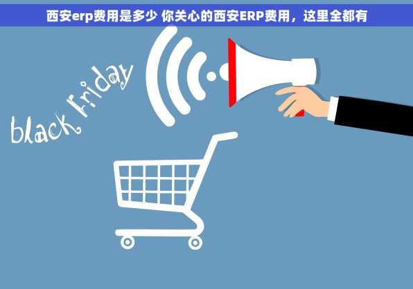 西安erp费用是多少 你关心的西安ERP费用，这里全都有