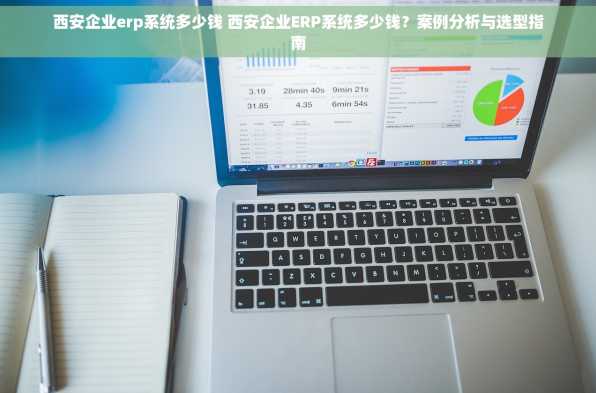 西安企业erp系统多少钱 西安企业ERP系统多少钱？案例分析与选型指南