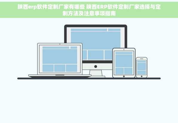 陕西erp软件定制厂家有哪些 陕西ERP软件定制厂家选择与定制方法及注意事项指南