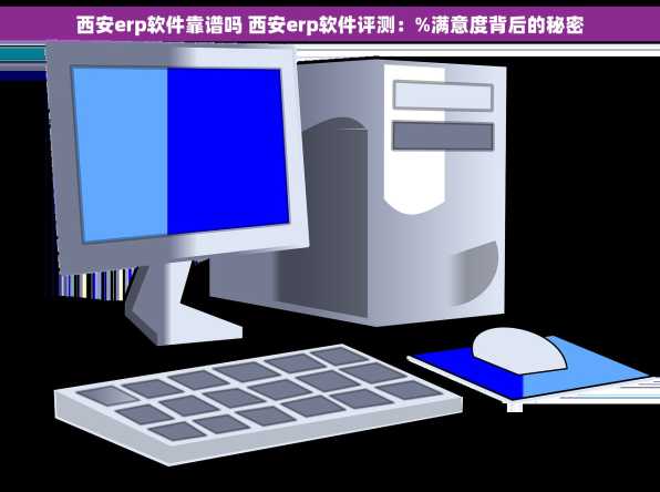 西安erp软件靠谱吗 西安erp软件评测：%满意度背后的秘密