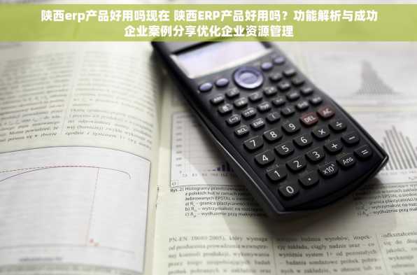 陕西erp产品好用吗现在 陕西ERP产品好用吗？功能解析与成功企业案例分享优化企业资源管理