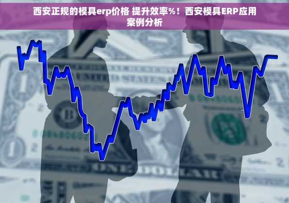 西安正规的模具erp价格 提升效率%！西安模具ERP应用案例分析