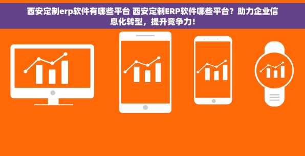 西安定制erp软件有哪些平台 西安定制ERP软件哪些平台？助力企业信息化转型，提升竞争力！