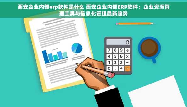 西安企业内部erp软件是什么 西安企业内部ERP软件：企业资源管理工具与信息化管理最新趋势