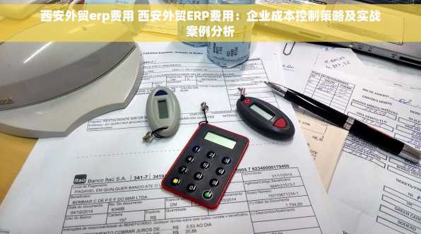西安外贸erp费用 西安外贸ERP费用：企业成本控制策略及实战案例分析