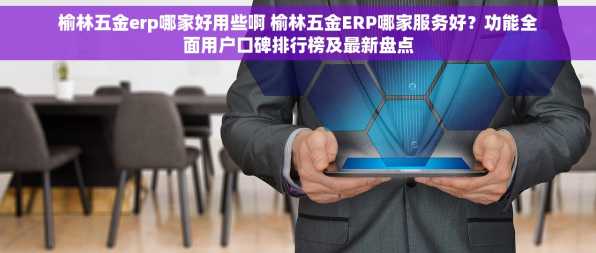 榆林五金erp哪家好用些啊 榆林五金ERP哪家服务好？功能全面用户口碑排行榜及最新盘点