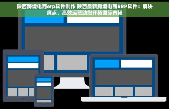 陕西跨境电商erp软件制作 陕西最新跨境电商ERP软件：解决痛点，高效运营助您开拓国际市场