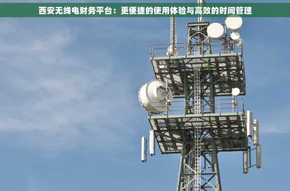 西安无线电财务平台：更便捷的使用体验与高效的时间管理