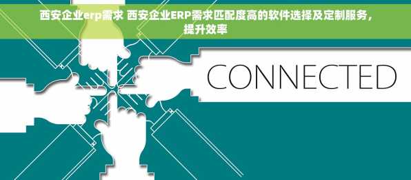 西安企业erp需求 西安企业ERP需求匹配度高的软件选择及定制服务，提升效率