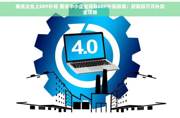 商洛企业上ERP补贴 商洛中小企业详解ERP补贴政策：获取超万元补助全攻略