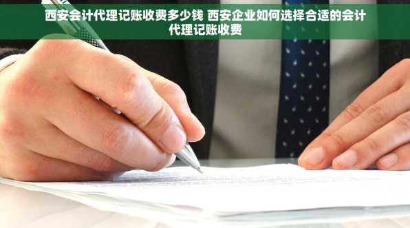 西安会计代理记账收费多少钱 西安企业如何选择合适的会计代理记账收费
