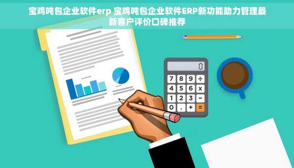 宝鸡吨包企业软件erp 宝鸡吨包企业软件ERP新功能助力管理最新客户评价口碑推荐