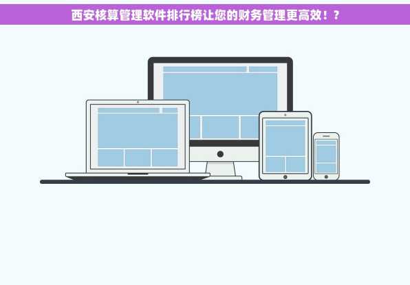 西安核算管理软件排行榜让您的财务管理更高效！?