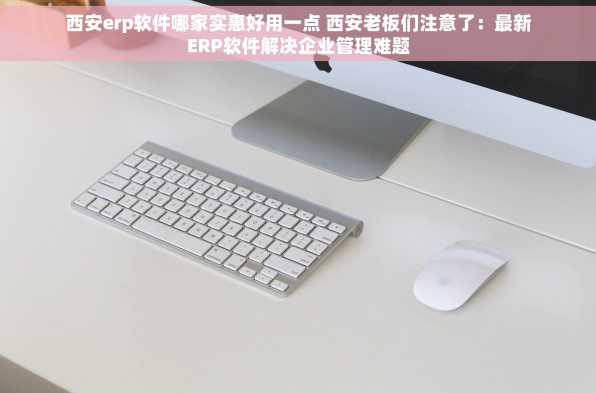 西安erp软件哪家实惠好用一点 西安老板们注意了：最新ERP软件解决企业管理难题