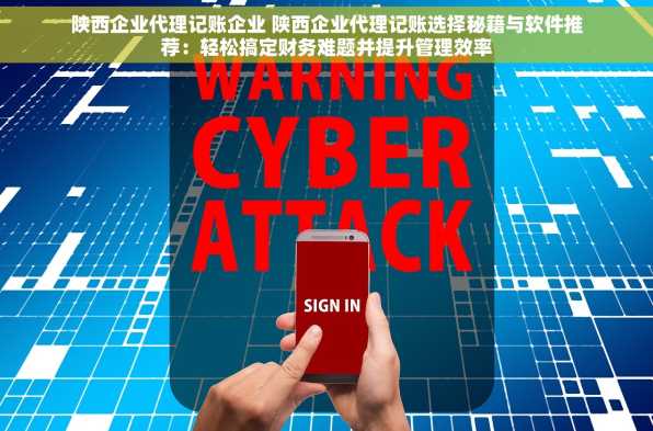 陕西企业代理记账企业 陕西企业代理记账选择秘籍与软件推荐：轻松搞定财务难题并提升管理效率