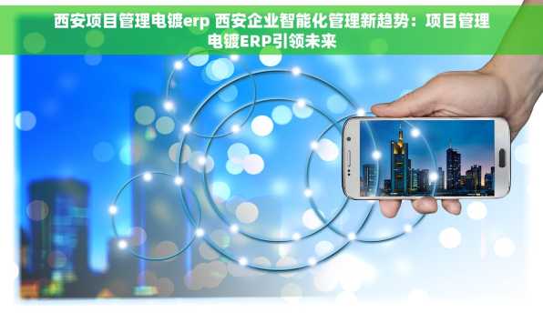 西安项目管理电镀erp 西安企业智能化管理新趋势：项目管理电镀ERP引领未来
