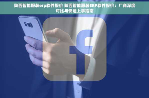 陕西智能服装erp软件报价 陕西智能服装ERP软件报价：厂商深度对比与快速上手指南