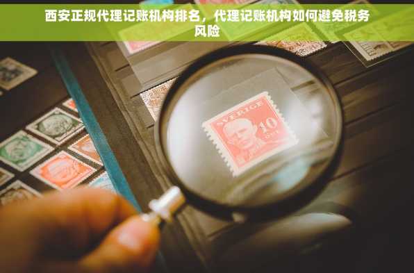 西安正规代理记账机构排名，代理记账机构如何避免税务风险