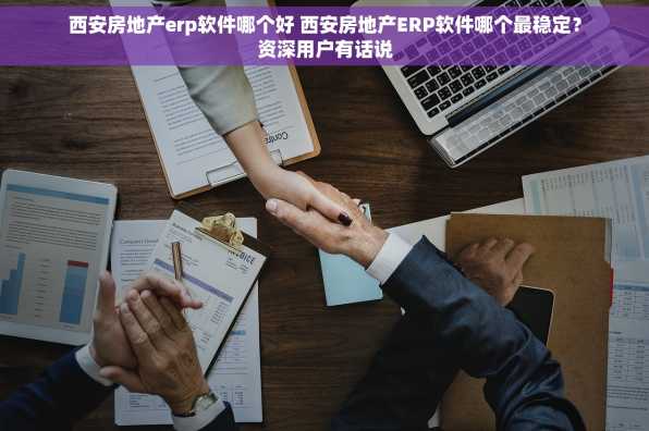 西安房地产erp软件哪个好 西安房地产ERP软件哪个最稳定？资深用户有话说