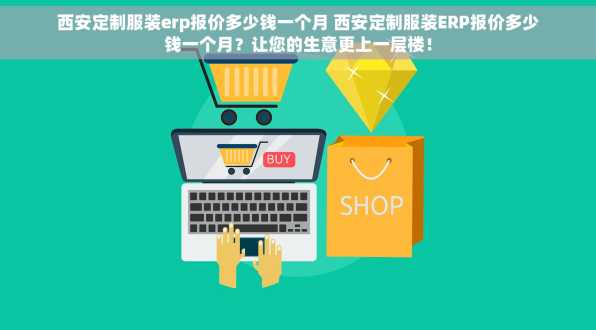 西安定制服装erp报价多少钱一个月 西安定制服装ERP报价多少钱一个月？让您的生意更上一层楼！