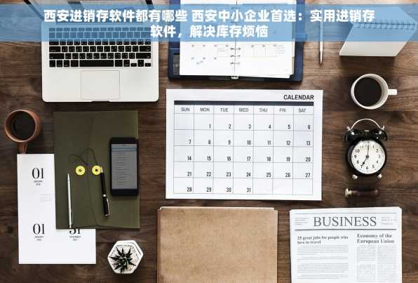 西安进销存软件都有哪些 西安中小企业首选：实用进销存软件，解决库存烦恼