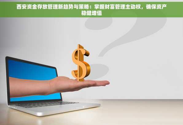 西安资金存放管理新趋势与策略：掌握财富管理主动权，确保资产稳健增值