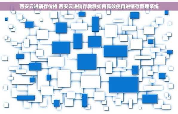 西安云进销存价格 西安云进销存教程如何高效使用进销存管理系统