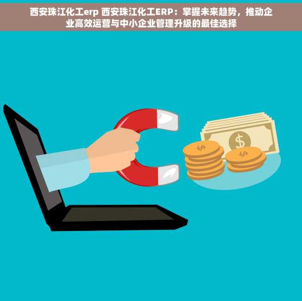 西安珠江化工erp 西安珠江化工ERP：掌握未来趋势，推动企业高效运营与中小企业管理升级的最佳选择