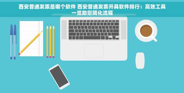西安普通发票是哪个软件 西安普通发票开具软件排行：高效工具一览助您简化流程