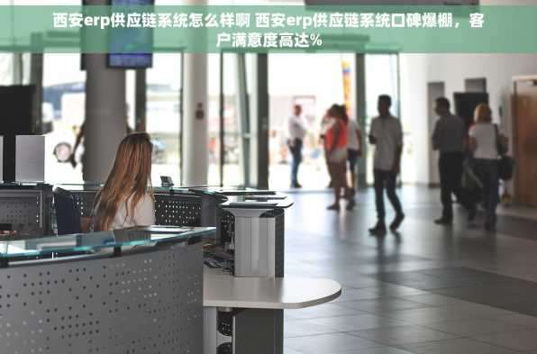 西安erp供应链系统怎么样啊 西安erp供应链系统口碑爆棚，客户满意度高达%