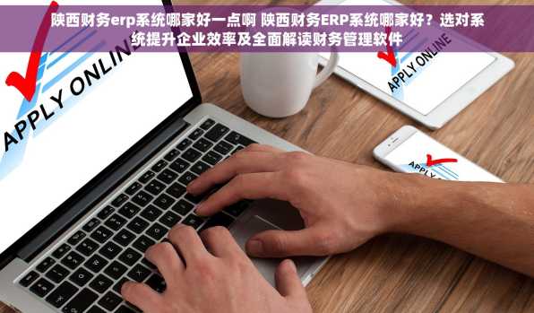 陕西财务erp系统哪家好一点啊 陕西财务ERP系统哪家好？选对系统提升企业效率及全面解读财务管理软件