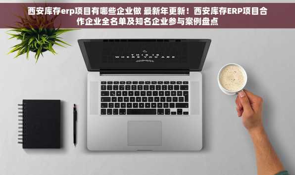 西安库存erp项目有哪些企业做 最新年更新！西安库存ERP项目合作企业全名单及知名企业参与案例盘点