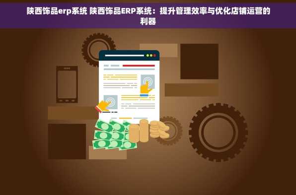陕西饰品erp系统 陕西饰品ERP系统：提升管理效率与优化店铺运营的利器