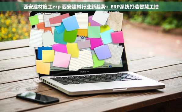 西安建材施工erp 西安建材行业新趋势：ERP系统打造智慧工地