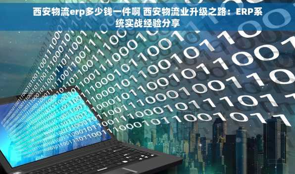 西安物流erp多少钱一件啊 西安物流业升级之路：ERP系统实战经验分享